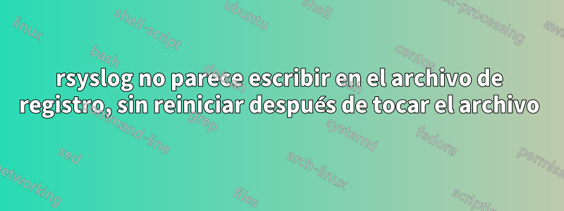 rsyslog no parece escribir en el archivo de registro, sin reiniciar después de tocar el archivo