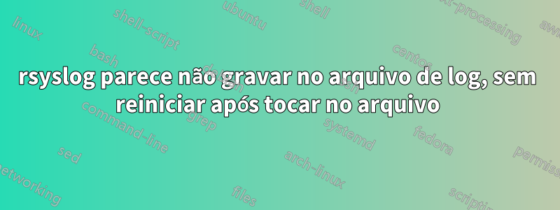 rsyslog parece não gravar no arquivo de log, sem reiniciar após tocar no arquivo