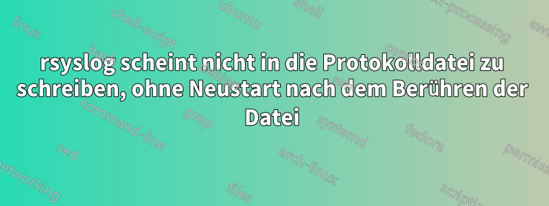 rsyslog scheint nicht in die Protokolldatei zu schreiben, ohne Neustart nach dem Berühren der Datei