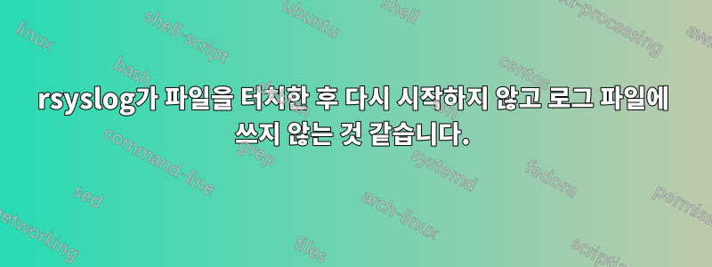 rsyslog가 파일을 터치한 후 다시 시작하지 않고 로그 파일에 쓰지 않는 것 같습니다.