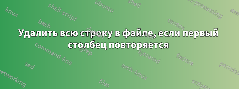 Удалить всю строку в файле, если первый столбец повторяется