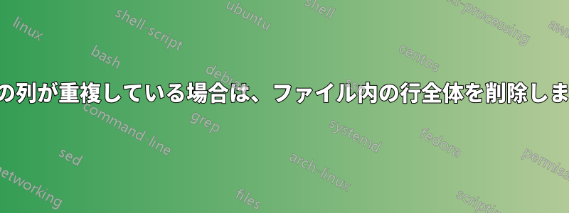 最初の列が重複している場合は、ファイル内の行全体を削除します。