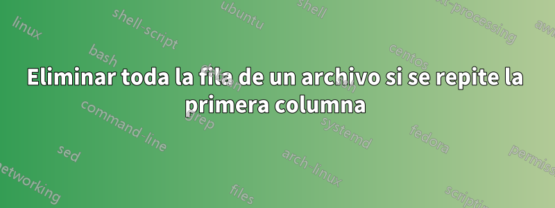 Eliminar toda la fila de un archivo si se repite la primera columna