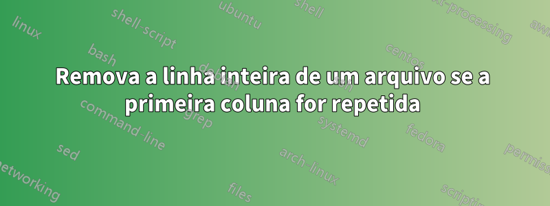 Remova a linha inteira de um arquivo se a primeira coluna for repetida