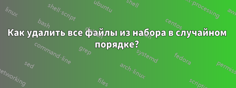 Как удалить все файлы из набора в случайном порядке?