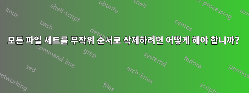 모든 파일 세트를 무작위 순서로 삭제하려면 어떻게 해야 합니까?