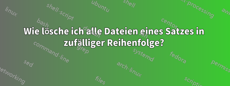 Wie lösche ich alle Dateien eines Satzes in zufälliger Reihenfolge?