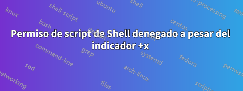 Permiso de script de Shell denegado a pesar del indicador +x