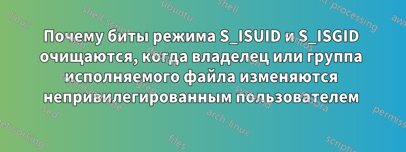 Почему биты режима S_ISUID и S_ISGID очищаются, когда владелец или группа исполняемого файла изменяются непривилегированным пользователем