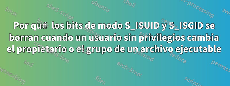 Por qué los bits de modo S_ISUID y S_ISGID se borran cuando un usuario sin privilegios cambia el propietario o el grupo de un archivo ejecutable