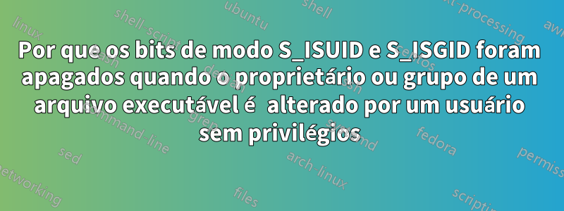 Por que os bits de modo S_ISUID e S_ISGID foram apagados quando o proprietário ou grupo de um arquivo executável é alterado por um usuário sem privilégios