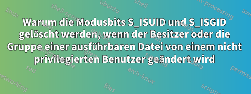 Warum die Modusbits S_ISUID und S_ISGID gelöscht werden, wenn der Besitzer oder die Gruppe einer ausführbaren Datei von einem nicht privilegierten Benutzer geändert wird