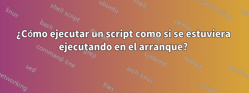 ¿Cómo ejecutar un script como si se estuviera ejecutando en el arranque?