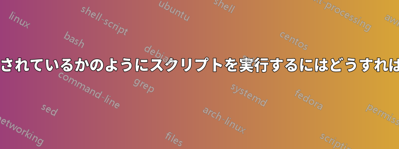 起動時に実行されているかのようにスクリプトを実行するにはどうすればよいですか?