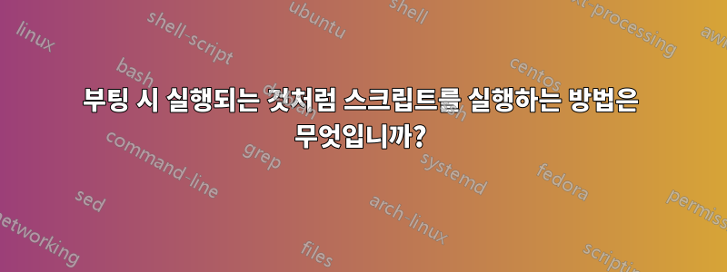 부팅 시 실행되는 것처럼 스크립트를 실행하는 방법은 무엇입니까?