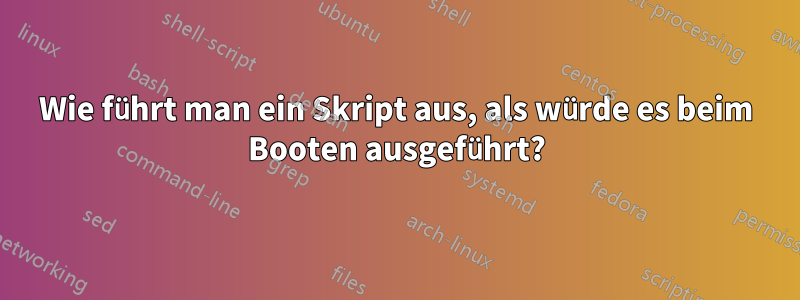 Wie führt man ein Skript aus, als würde es beim Booten ausgeführt?