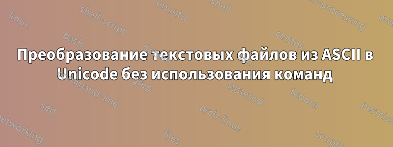 Преобразование текстовых файлов из ASCII в Unicode без использования команд