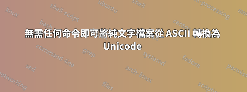 無需任何命令即可將純文字檔案從 ASCII 轉換為 Unicode