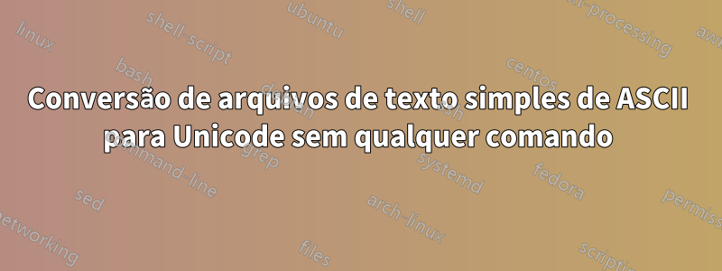 Conversão de arquivos de texto simples de ASCII para Unicode sem qualquer comando