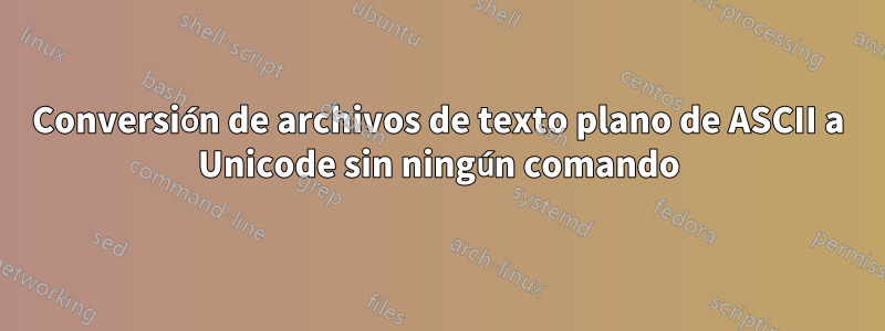 Conversión de archivos de texto plano de ASCII a Unicode sin ningún comando