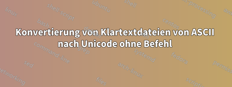 Konvertierung von Klartextdateien von ASCII nach Unicode ohne Befehl