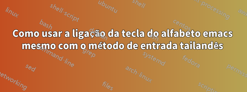 Como usar a ligação da tecla do alfabeto emacs mesmo com o método de entrada tailandês