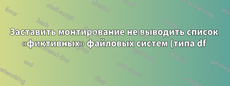 Заставить монтирование не выводить список «фиктивных» файловых систем (типа df)