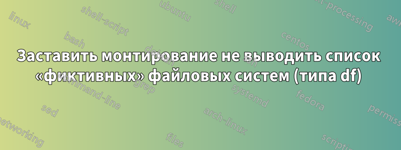 Заставить монтирование не выводить список «фиктивных» файловых систем (типа df)