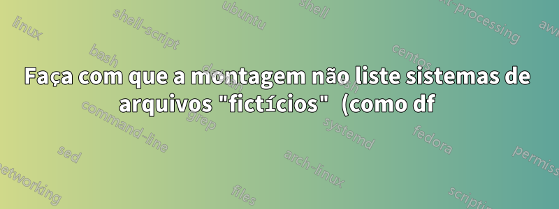 Faça com que a montagem não liste sistemas de arquivos "fictícios" (como df)