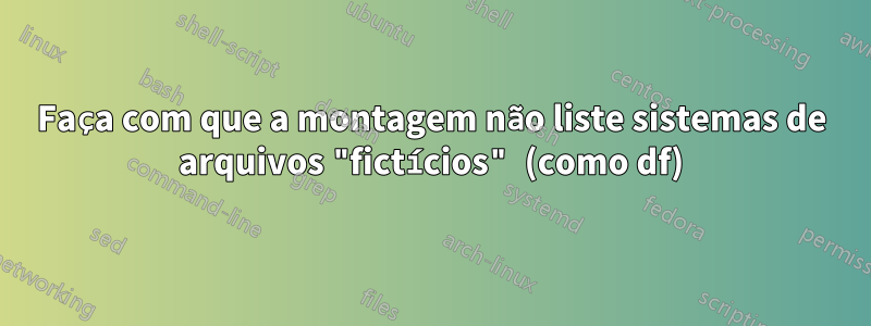 Faça com que a montagem não liste sistemas de arquivos "fictícios" (como df)