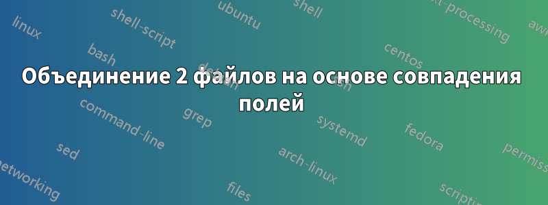 Объединение 2 файлов на основе совпадения полей