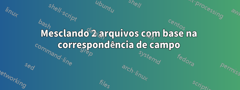 Mesclando 2 arquivos com base na correspondência de campo