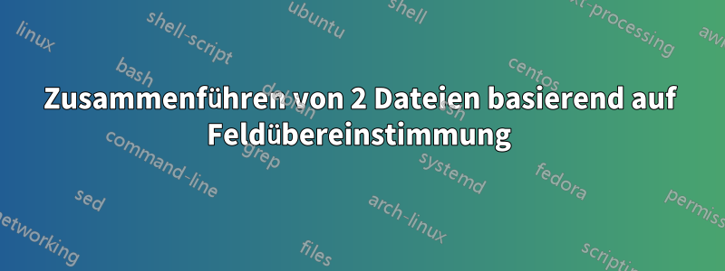 Zusammenführen von 2 Dateien basierend auf Feldübereinstimmung