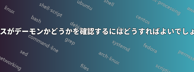 プロセスがデーモンかどうかを確認するにはどうすればよいでしょうか?