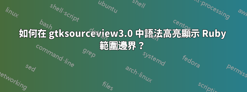 如何在 gtksourceview3.0 中語法高亮顯示 Ruby 範圍邊界？