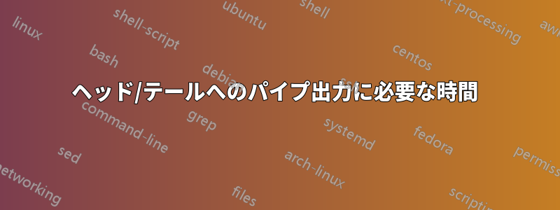 ヘッド/テールへのパイプ出力に必要な時間 