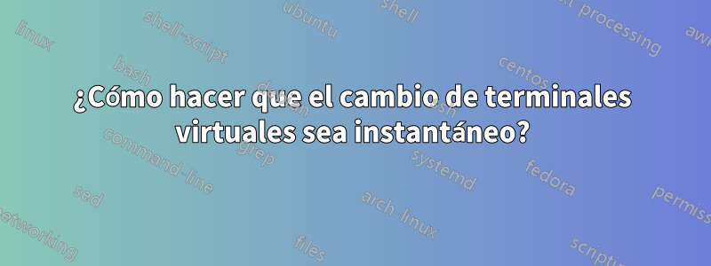 ¿Cómo hacer que el cambio de terminales virtuales sea instantáneo?