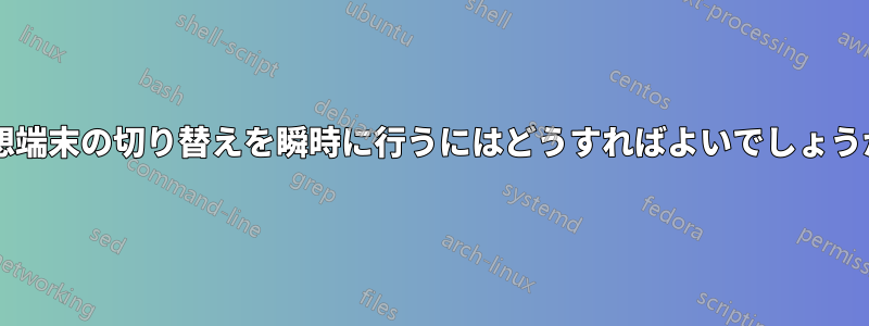 仮想端末の切り替えを瞬時に行うにはどうすればよいでしょうか?