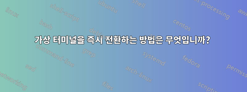 가상 터미널을 즉시 전환하는 방법은 무엇입니까?