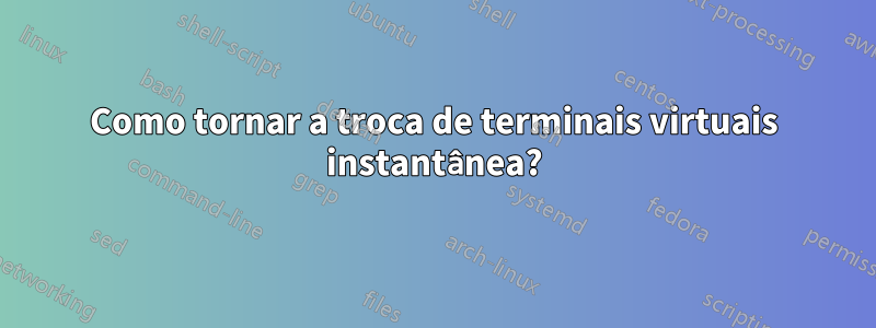 Como tornar a troca de terminais virtuais instantânea?