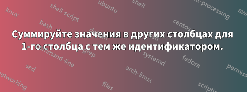 Суммируйте значения в других столбцах для 1-го столбца с тем же идентификатором.