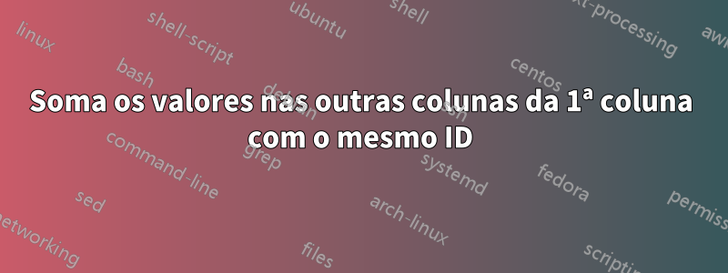 Soma os valores nas outras colunas da 1ª coluna com o mesmo ID