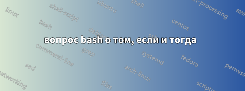 вопрос bash о том, если и тогда 