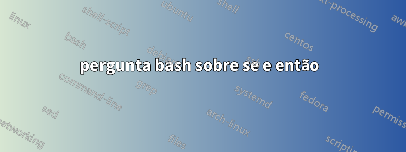 pergunta bash sobre se e então 