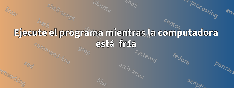 Ejecute el programa mientras la computadora está fría