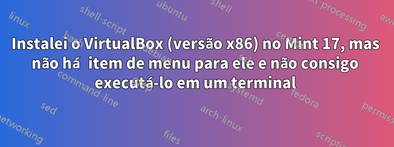 Instalei o VirtualBox (versão x86) no Mint 17, mas não há item de menu para ele e não consigo executá-lo em um terminal