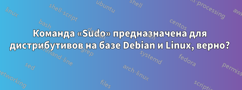 Команда «Sudo» предназначена для дистрибутивов на базе Debian и Linux, верно?