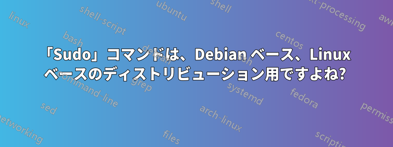 「Sudo」コマンドは、Debian ベース、Linux ベースのディストリビューション用ですよね?