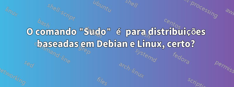 O comando "Sudo" é para distribuições baseadas em Debian e Linux, certo?