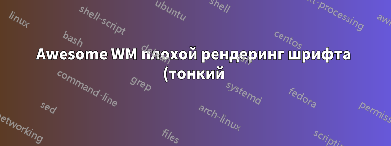 Awesome WM плохой рендеринг шрифта (тонкий)